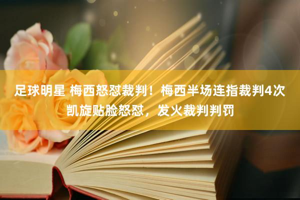 足球明星 梅西怒怼裁判！梅西半场连指裁判4次凯旋贴脸怒怼，发火裁判判罚