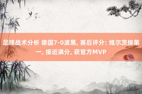 足球战术分析 德国7-0波黑, 赛后评分: 维尔茨排第一, 接近满分, 获官方MVP