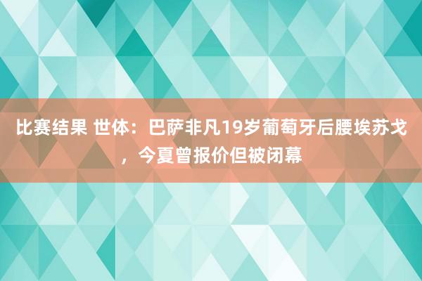 比赛结果 世体：巴萨非凡19岁葡萄牙后腰埃苏戈，今夏曾报价但被闭幕