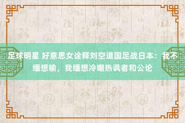 足球明星 好意思女诠释刘空道国足战日本：我不缅想输，我缅想冷嘲热讽者和公论