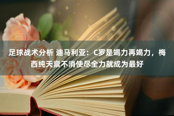 足球战术分析 迪马利亚：C罗是竭力再竭力，梅西纯天禀不消使尽全力就成为最好