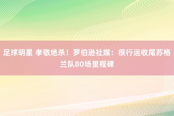 足球明星 孝敬绝杀！罗伯逊社媒：很行运收尾苏格兰队80场里程碑