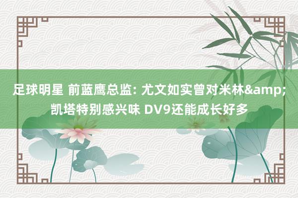 足球明星 前蓝鹰总监: 尤文如实曾对米林&凯塔特别感兴味 DV9还能成长好多