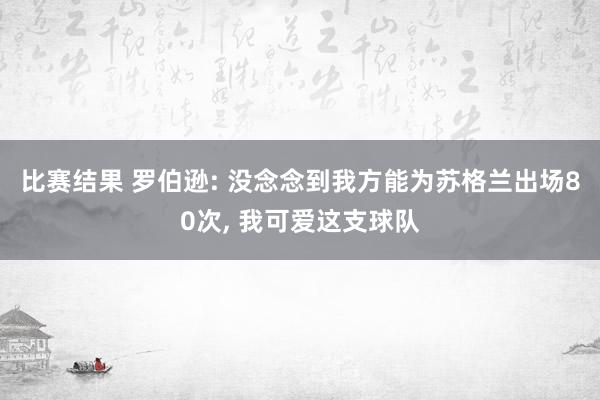 比赛结果 罗伯逊: 没念念到我方能为苏格兰出场80次, 我可爱这支球队