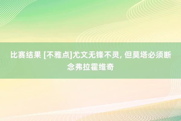 比赛结果 [不雅点]尤文无锋不灵, 但莫塔必须断念弗拉霍维奇