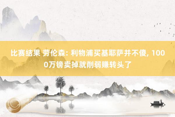 比赛结果 劳伦森: 利物浦买基耶萨并不傻, 1000万镑卖掉就削弱赚转头了