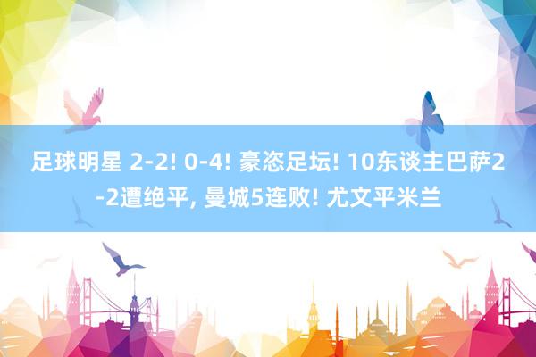 足球明星 2-2! 0-4! 豪恣足坛! 10东谈主巴萨2-2遭绝平, 曼城5连败! 尤文平米兰