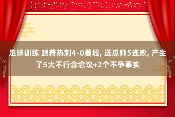 足球训练 跟着热刺4-0曼城, 送瓜帅5连败, 产生了5大不行念念议+2个不争事实