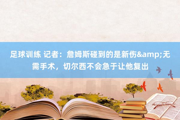 足球训练 记者：詹姆斯碰到的是新伤&无需手术，切尔西不会急于让他复出