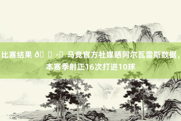 比赛结果 🕷️马竞官方社媒晒阿尔瓦雷斯数据，本赛季射正16次打进10球