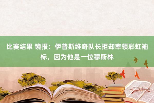 比赛结果 镜报：伊普斯维奇队长拒却率领彩虹袖标，因为他是一位穆斯林