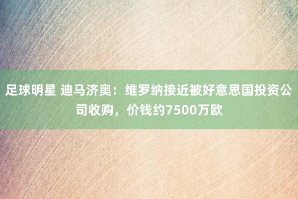 足球明星 迪马济奥：维罗纳接近被好意思国投资公司收购，价钱约7500万欧