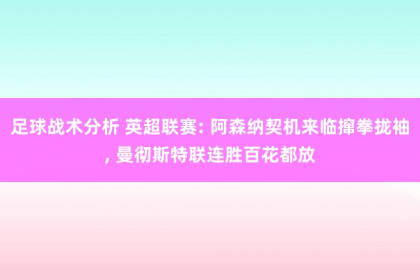 足球战术分析 英超联赛: 阿森纳契机来临撺拳拢袖, 曼彻斯特联连胜百花都放