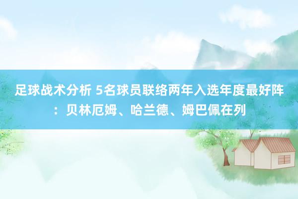 足球战术分析 5名球员联络两年入选年度最好阵：贝林厄姆、哈兰德、姆巴佩在列