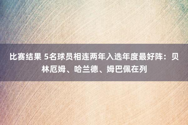 比赛结果 5名球员相连两年入选年度最好阵：贝林厄姆、哈兰德、姆巴佩在列