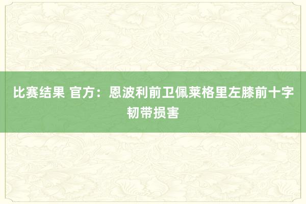 比赛结果 官方：恩波利前卫佩莱格里左膝前十字韧带损害