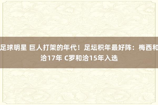 足球明星 巨人打架的年代！足坛积年最好阵：梅西和洽17年 C罗和洽15年入选