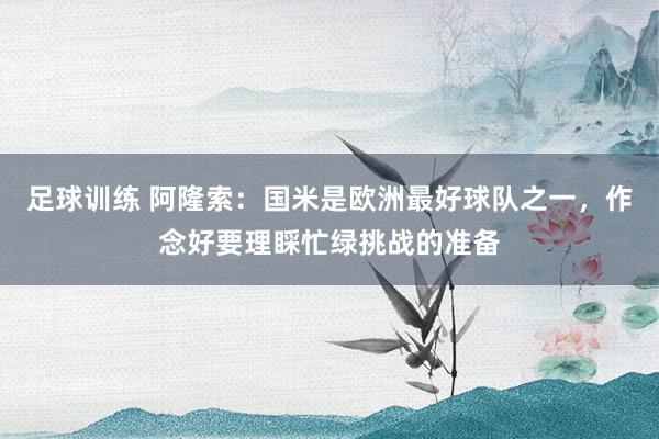 足球训练 阿隆索：国米是欧洲最好球队之一，作念好要理睬忙绿挑战的准备