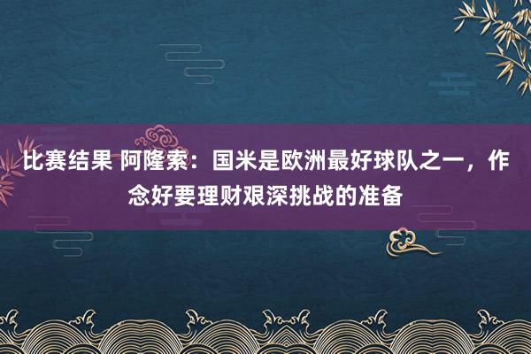 比赛结果 阿隆索：国米是欧洲最好球队之一，作念好要理财艰深挑战的准备