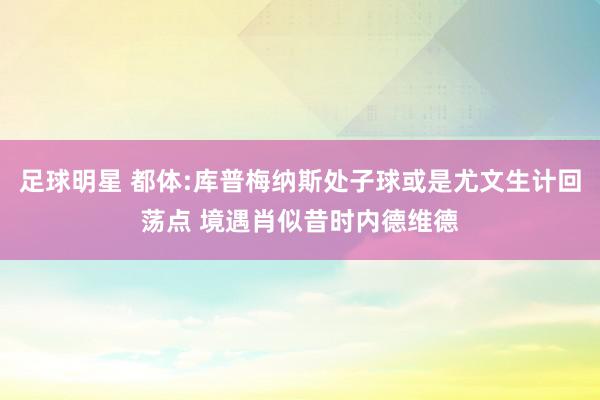 足球明星 都体:库普梅纳斯处子球或是尤文生计回荡点 境遇肖似昔时内德维德