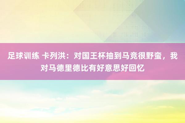 足球训练 卡列洪：对国王杯抽到马竞很野蛮，我对马德里德比有好意思好回忆