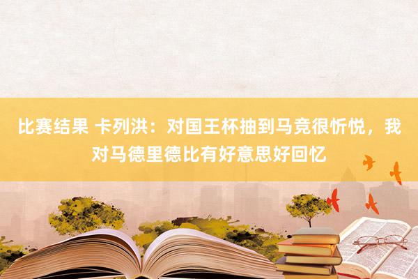 比赛结果 卡列洪：对国王杯抽到马竞很忻悦，我对马德里德比有好意思好回忆