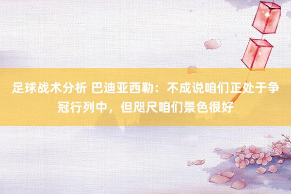 足球战术分析 巴迪亚西勒：不成说咱们正处于争冠行列中，但咫尺咱们景色很好