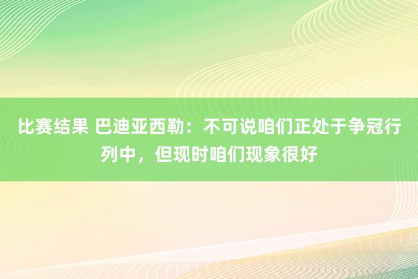 比赛结果 巴迪亚西勒：不可说咱们正处于争冠行列中，但现时咱们现象很好