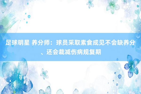 足球明星 养分师：球员采取素食成见不会缺养分、还会裁减伤病规复期