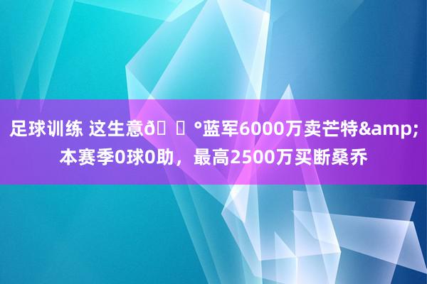 足球训练 这生意💰蓝军6000万卖芒特&本赛季0球0助，最高2500万买断桑乔