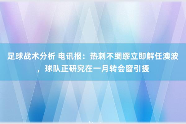 足球战术分析 电讯报：热刺不绸缪立即解任澳波，球队正研究在一月转会窗引援