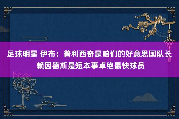 足球明星 伊布：普利西奇是咱们的好意思国队长 赖因德斯是短本事卓绝最快球员