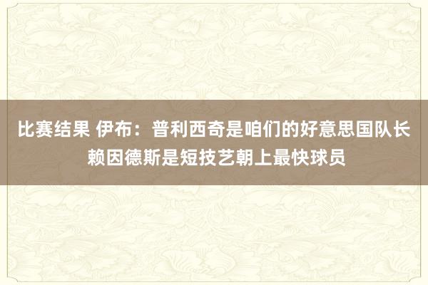 比赛结果 伊布：普利西奇是咱们的好意思国队长 赖因德斯是短技艺朝上最快球员