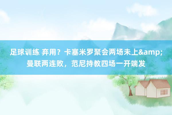 足球训练 弃用？卡塞米罗聚会两场未上&曼联两连败，范尼持教四场一开端发