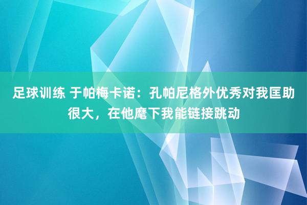 足球训练 于帕梅卡诺：孔帕尼格外优秀对我匡助很大，在他麾下我能链接跳动