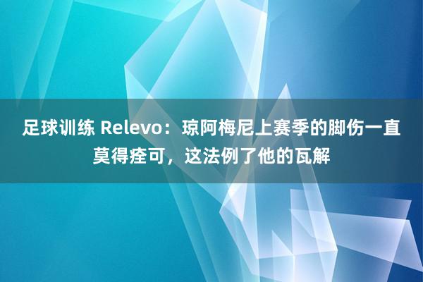 足球训练 Relevo：琼阿梅尼上赛季的脚伤一直莫得痊可，这法例了他的瓦解