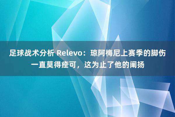 足球战术分析 Relevo：琼阿梅尼上赛季的脚伤一直莫得痊可，这为止了他的阐扬