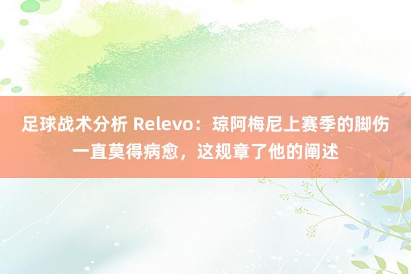 足球战术分析 Relevo：琼阿梅尼上赛季的脚伤一直莫得病愈，这规章了他的阐述