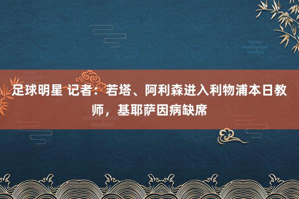 足球明星 记者：若塔、阿利森进入利物浦本日教师，基耶萨因病缺席