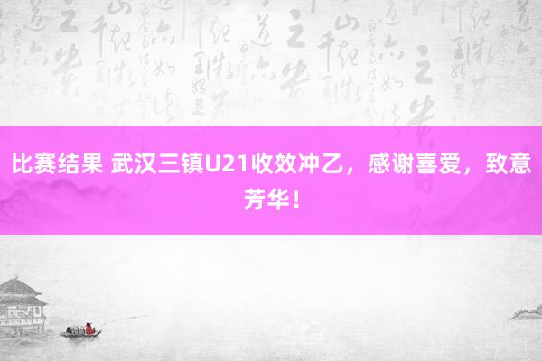 比赛结果 武汉三镇U21收效冲乙，感谢喜爱，致意芳华！