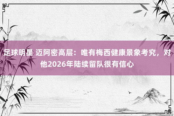 足球明星 迈阿密高层：唯有梅西健康景象考究，对他2026年陆续留队很有信心