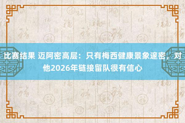 比赛结果 迈阿密高层：只有梅西健康景象邃密，对他2026年链接留队很有信心