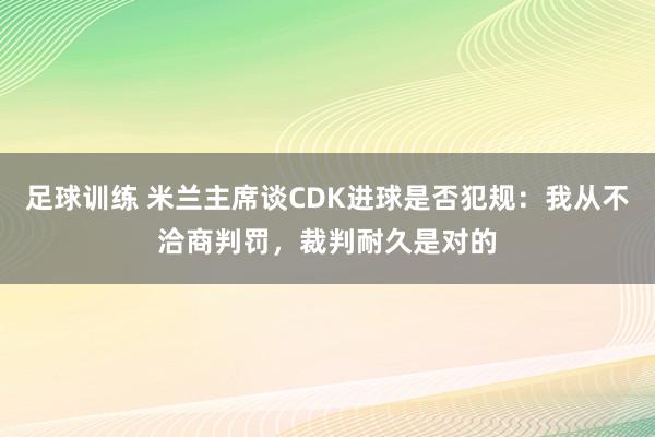 足球训练 米兰主席谈CDK进球是否犯规：我从不洽商判罚，裁判耐久是对的