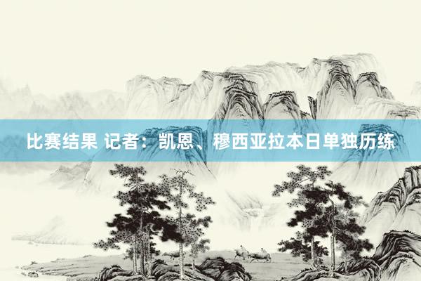 比赛结果 记者：凯恩、穆西亚拉本日单独历练