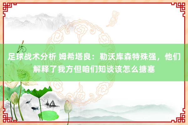 足球战术分析 姆希塔良：勒沃库森特殊强，他们解释了我方但咱们知谈该怎么搪塞