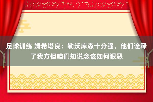 足球训练 姆希塔良：勒沃库森十分强，他们诠释了我方但咱们知说念该如何狠恶