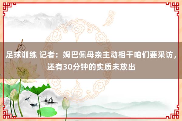 足球训练 记者：姆巴佩母亲主动相干咱们要采访，还有30分钟的实质未放出