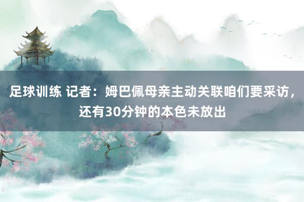 足球训练 记者：姆巴佩母亲主动关联咱们要采访，还有30分钟的本色未放出