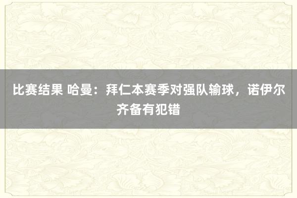 比赛结果 哈曼：拜仁本赛季对强队输球，诺伊尔齐备有犯错