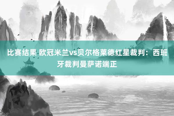 比赛结果 欧冠米兰vs贝尔格莱德红星裁判：西班牙裁判曼萨诺端正